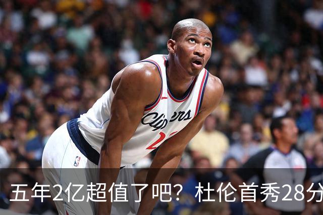 五年2亿超值了吧？杜伦首秀28分钟轰22+9延续高光 逆转22分因坚韧