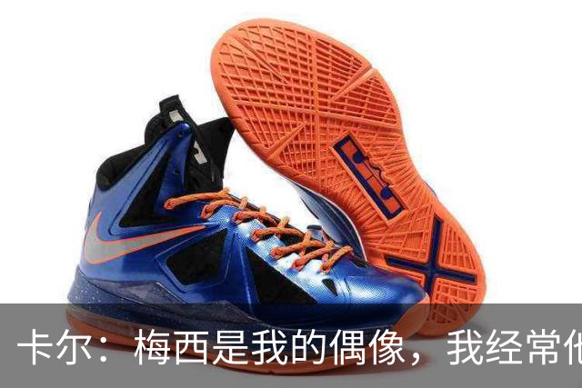 卡尔：梅西是我的偶像，我经常他的比赛录像
