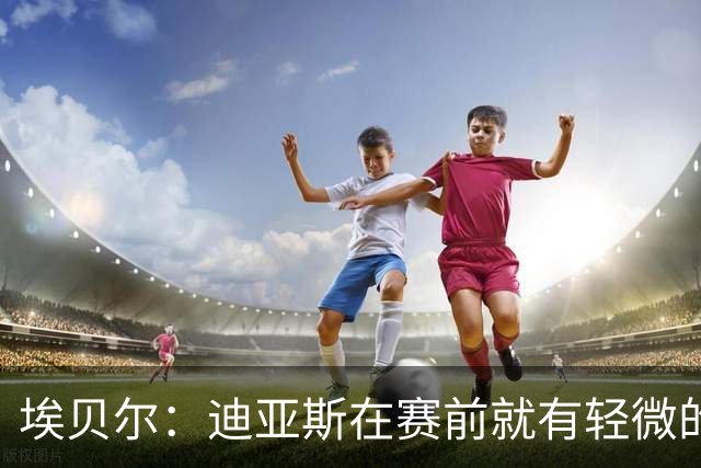 埃贝尔：迪亚斯在赛前就有轻微的肌肉不适，预计没有什么大碍