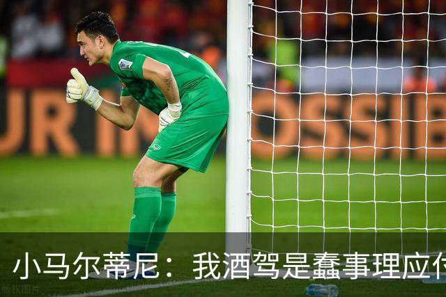 小马尔蒂尼：我酒驾是蠢事理应付出代价 但毒驾是子虚乌有的事