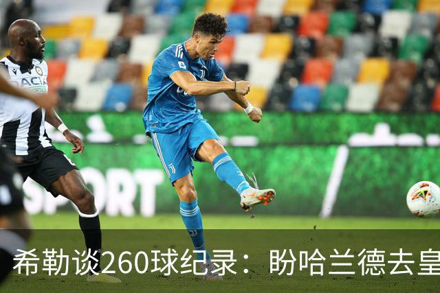 希勒谈260球纪录：盼哈兰德去皇马，我还能多享受几年