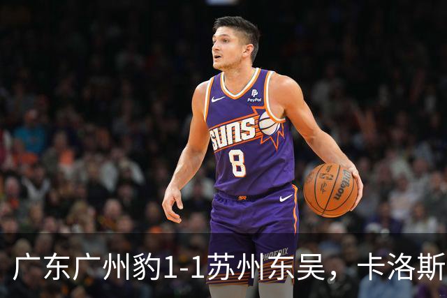 广东广州豹1-1苏州东吴，卡洛斯助攻卡马拉，王彬翰绝平