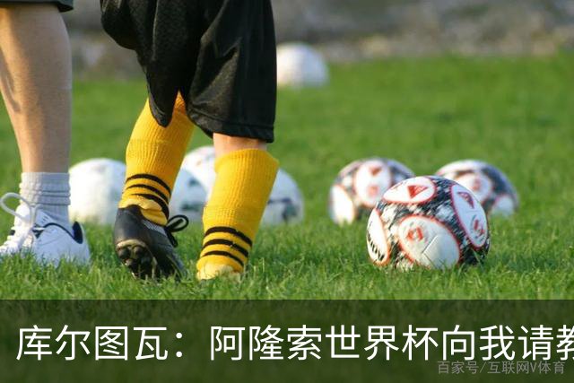 库尔图瓦：阿隆索世界杯向我请教了一些事；遗憾他在皇马不太顺利