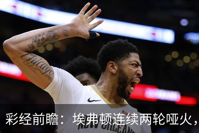 彩经前瞻：埃弗顿连续两轮哑火，纽卡斯尔联客场力争晋级