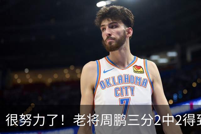 很努力了！老将周鹏三分2中2得到6分1板 还送出2次封盖