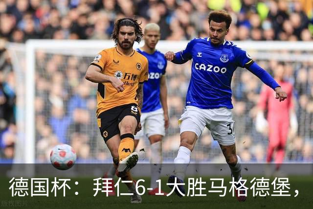 德国杯：拜仁6-1大胜马格德堡，多点开花挺进1-8决赛