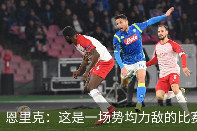 恩里克：这是一场势均力敌的比赛，我们也踢出了自己的水平