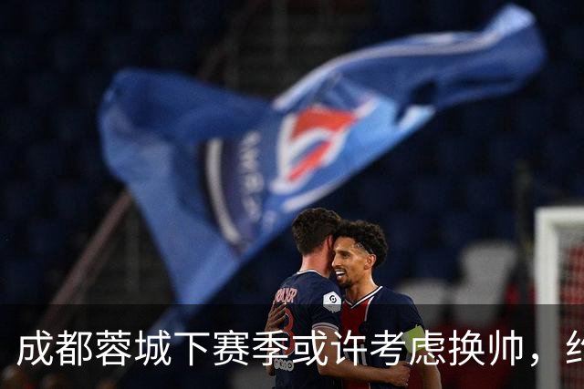 成都蓉城下赛季或许考虑换帅，约翰阿洛伊西无缘留任，引发热议