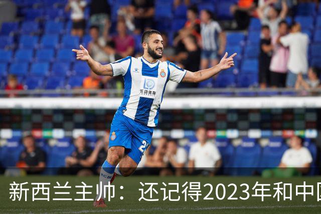 新西兰主帅：还记得2023年和中国队比赛，两支球队都成长许多