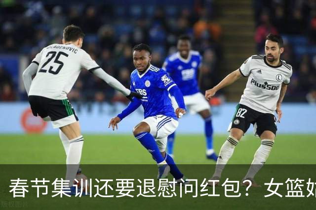 春节集训还要退慰问红包？女篮姑娘太委屈，没得到篮协基本尊重