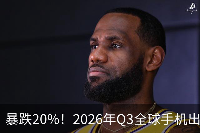 暴跌20%！2026年Q3全球手机出货创13年来新低 国产手机一片哀鸿