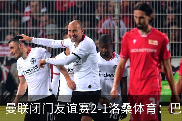 曼联闭门友谊赛2-1洛桑体育：巴莱巴和德里赫特首发，阿马德没有参与；Sully：亚马逊认为曼联的《孤注一掷》拍摄从娱乐性来看是最好的一部