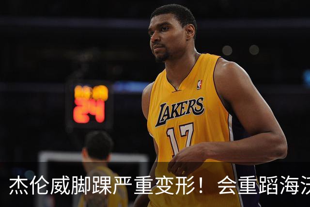 杰伦威脚踝严重变形！会重蹈海沃德覆辙 还是复制勒韦尔奇迹？