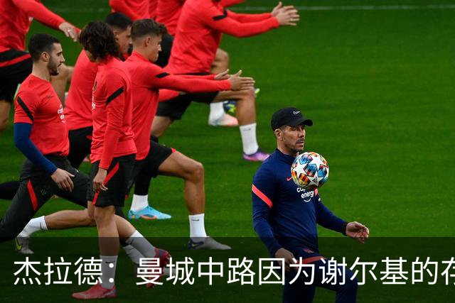 杰拉德：曼城中路因为谢尔基的存在，相当于少一名防守球员