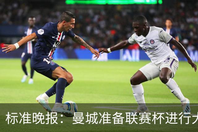 标准晚报：曼城准备联赛杯进行大轮换，桑巴和麦卡杜将获机会