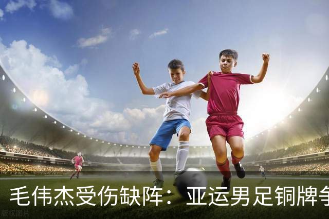毛伟杰受伤缺阵：亚运男足铜牌争夺战的挑战与希望