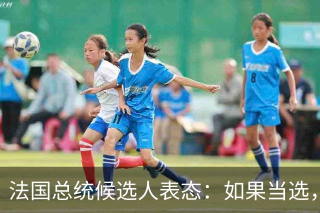 法国总统候选人表态：如果当选，绝不会和美国为伍找中国的麻烦！