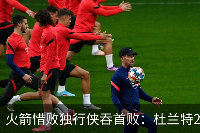 火箭惜败独行侠吞首败：杜兰特28分 欧文35+9弗拉格33+9+6