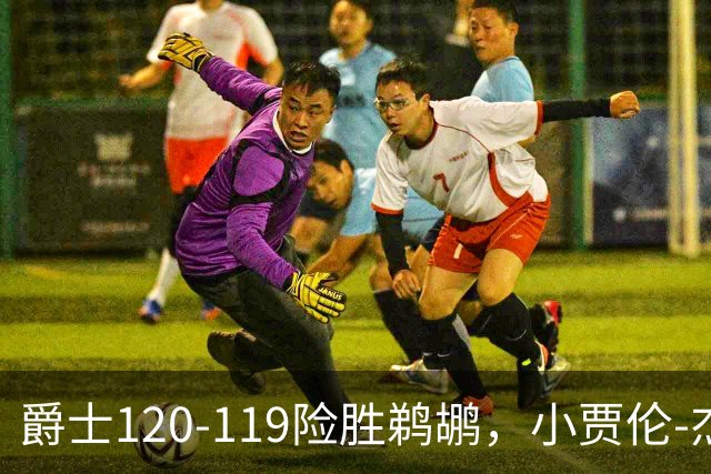 爵士120-119险胜鹈鹕，小贾伦-杰克逊24+10，穆雷错失绝杀