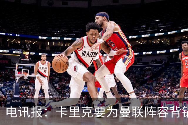 电讯报：卡里克要为曼联阵容背锅；争冠还是曼城枪手两虎相争