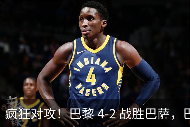 疯狂对攻！巴黎 4‑2 战胜巴萨，巴萨 11 连胜就此画上句号
