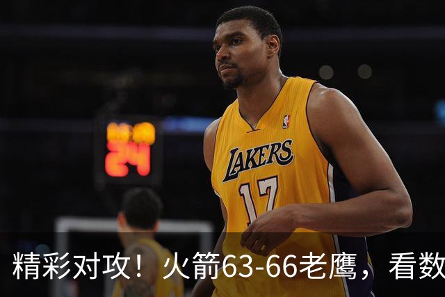 精彩对攻！火箭63-66老鹰，看数据：他是头号罪人！