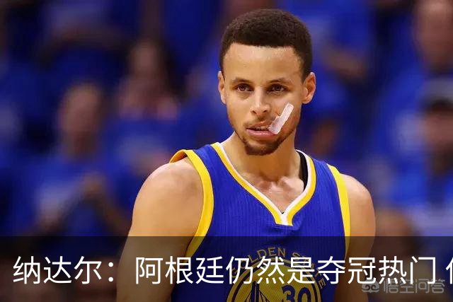 纳达尔：阿根廷仍然是夺冠热门 他们应该获得尊重