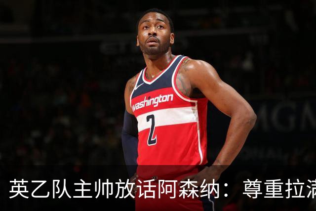 英乙队主帅放话阿森纳：尊重拉满，恐惧不能拉满