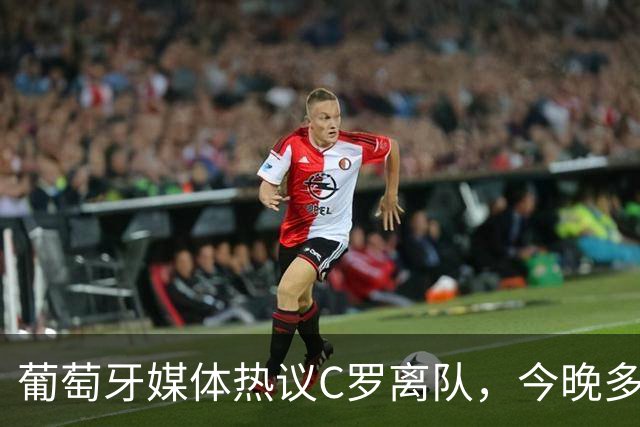 葡萄牙媒体热议C罗离队，今晚多场国际赛事看点十足