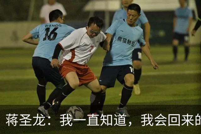 蒋圣龙：我一直知道，我会回来的；替补上场10分钟没踢够
