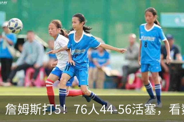 詹姆斯打5！76人44-56活塞，看数据：他是头号罪人！