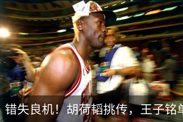 错失良机！胡荷韬挑传，王子铭单刀调整过多打门被颜骏凌扑出
