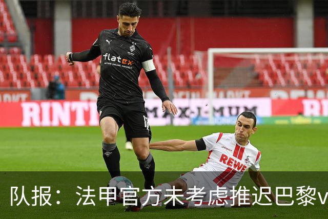 队报：法甲官方未考虑推迟巴黎vs里昂，但如果政府下令仍可能推迟