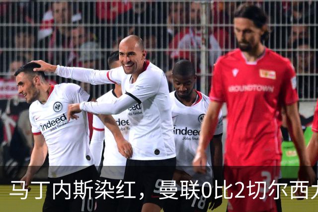 马丁内斯染红，曼联0比2切尔西九场不胜