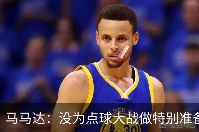 马马达：没为点球大战做特别准备 我们要认真备战阿森纳