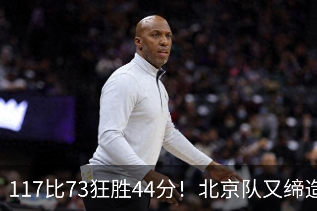 117比73狂胜44分！北京队又缔造一大惨案：广东队真被错怪了？