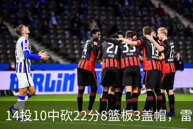 14投10中砍22分8篮板3盖帽，雷迪克称他第三节无处不在