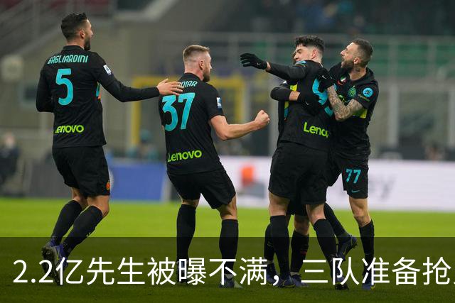 2.2亿先生被曝不满，三队准备抢人