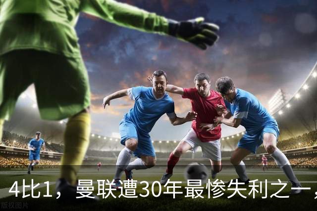 4比1，曼联遭30年最惨失利之一，7场不胜