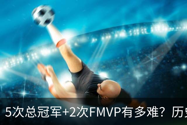 5次总冠军+2次FMVP有多难？历史仅5人达成，现役无人上榜，个个是传奇！