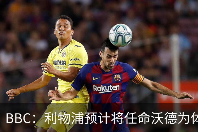 BBC：利物浦预计将任命沃德为体育总监，目前已进入最终敲定阶段