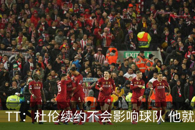 TT：杜伦续约不会影响球队 他就是得分能力更强的本·华莱士