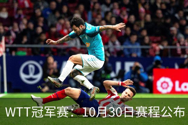 WTT冠军赛：10月30日赛程公布！国乒战小勒布伦，王曼昱对决陈熠